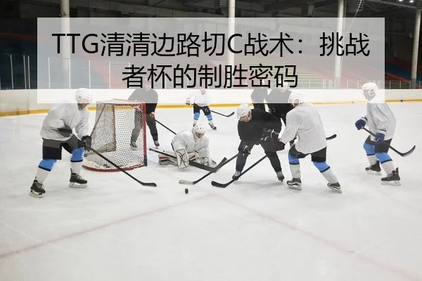 TTG清清边路切C战术：挑战者杯的制胜密码